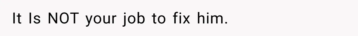 It Is NOT your job to fix him.