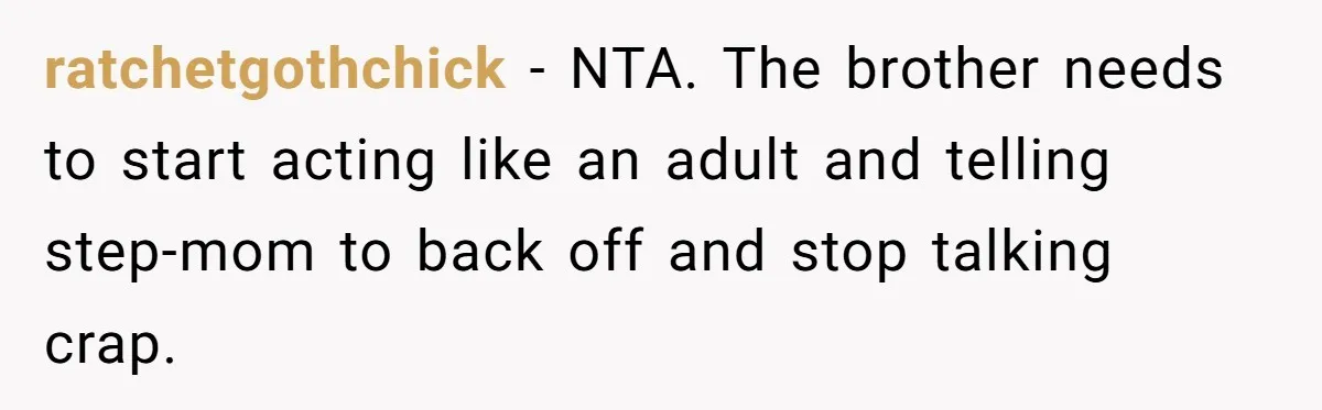 Protective Sister Refuses Brother's Emotional Plea For Family Attendance At His Upcoming Wedding ratchetgothchick − NTA. The brother needs to start acting like an adult and telling step-mom to back off and stop talking crap.