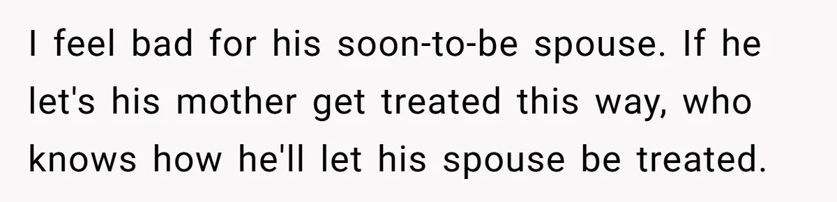 Protective Sister Refuses Brother's Emotional Plea For Family Attendance At His Upcoming Wedding I feel bad for his soon-to-be spouse. If he let's his mother get treated this way, who knows how he'll let his spouse be treated.