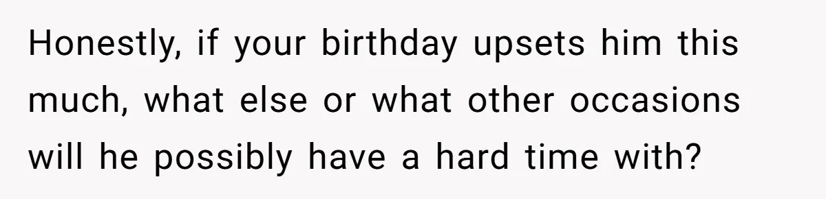 Honestly, if your birthday upsets him this much, what else or what other occasions will he possibly have a hard time with?