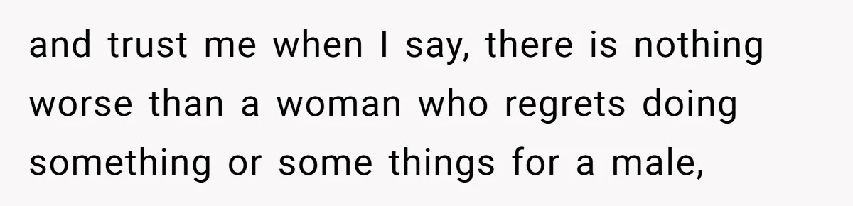 and trust me when I say, there is nothing worse than a woman who regrets doing something or some things for a male,