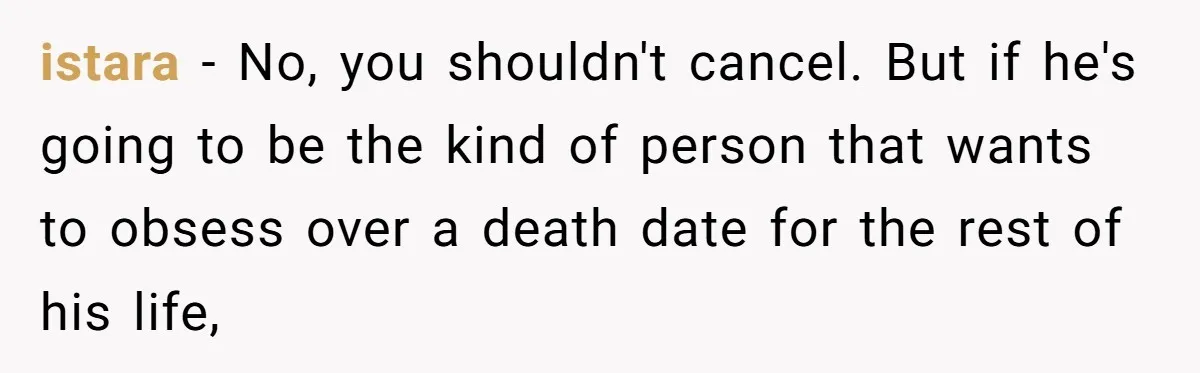 istara − No, you shouldn't cancel. But if he's going to be the kind of person that wants to obsess over a death date for the rest of his life,