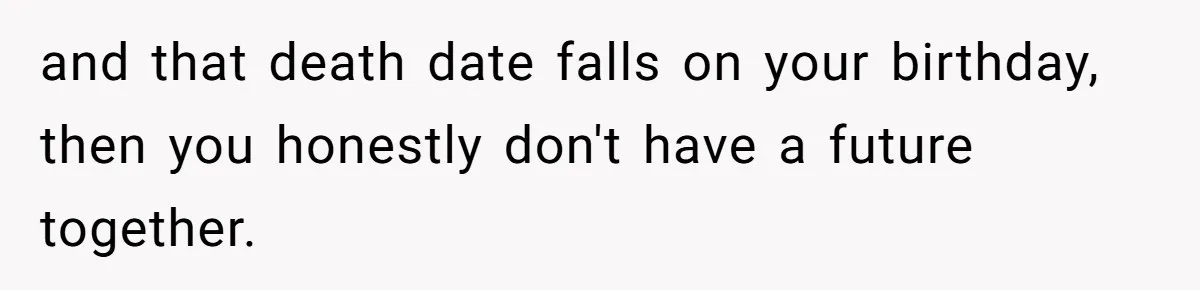 and that death date falls on your birthday, then you honestly don't have a future together.