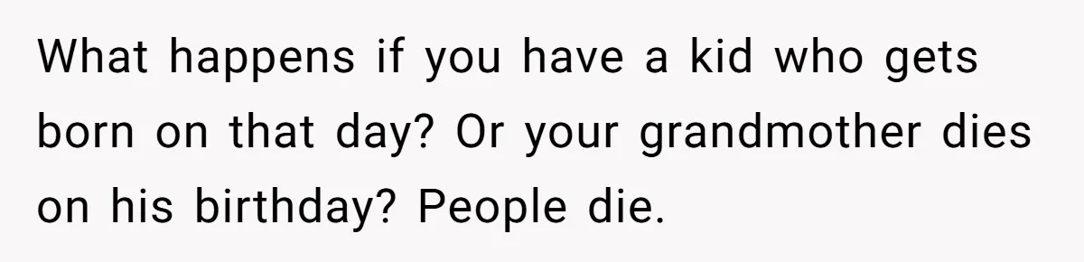 What happens if you have a kid who gets born on that day? Or your grandmother dies on his birthday? People die.