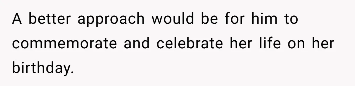A better approach would be for him to commemorate and celebrate her life on her birthday.