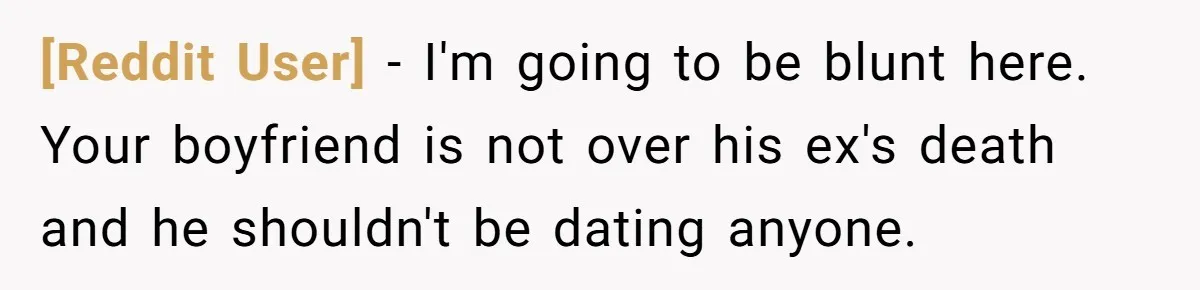 [Reddit User] − I'm going to be blunt here. Your boyfriend is not over his ex's death and he shouldn't be dating anyone.