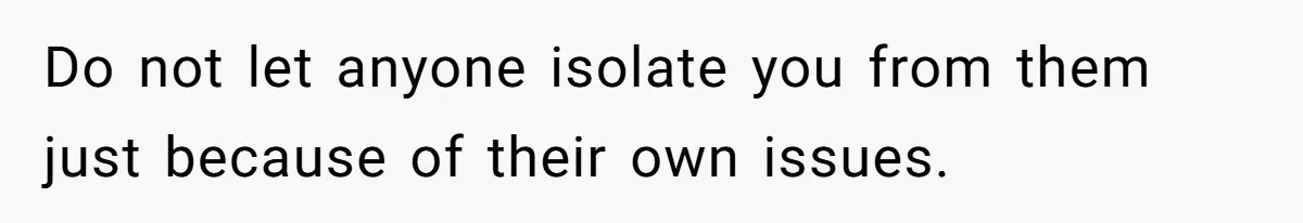 Do not let anyone isolate you from them just because of their own issues.