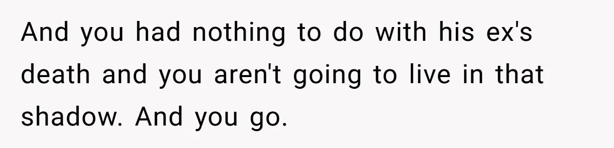 And you had nothing to do with his ex's death and you aren't going to live in that shadow. And you go.