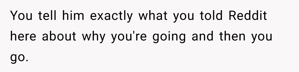 You tell him exactly what you told Reddit here about why you're going and then you go.