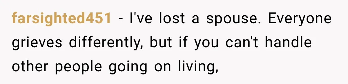 farsighted451 − I've lost a spouse. Everyone grieves differently, but if you can't handle other people going on living,