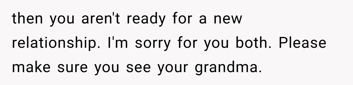 then you aren't ready for a new relationship. I'm sorry for you both. Please make sure you see your grandma.