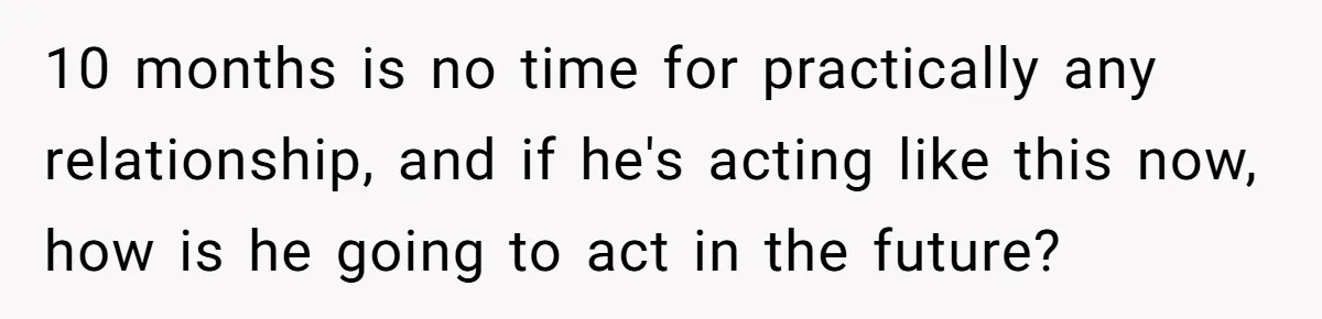 10 months is no time for practically any relationship, and if he's acting like this now, how is he going to act in the future?