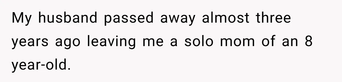 My husband passed away almost three years ago leaving me a solo mom of an 8 year-old.