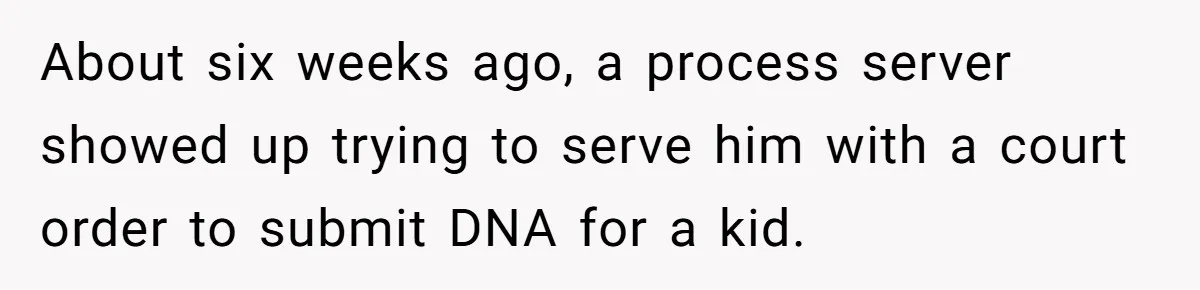 About six weeks ago, a process server showed up trying to serve him with a court order to submit DNA for a kid.