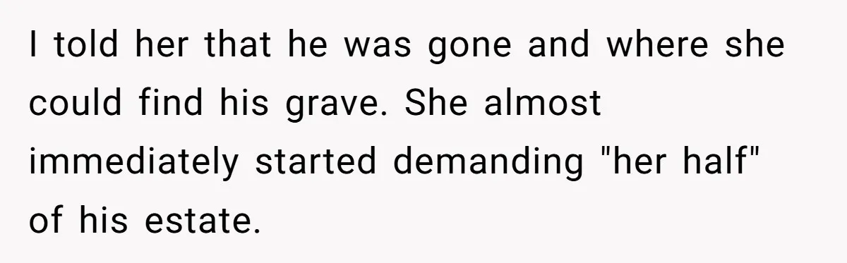 I told her that he was gone and where she could find his grave. She almost immediately started demanding "her half" of his estate.
