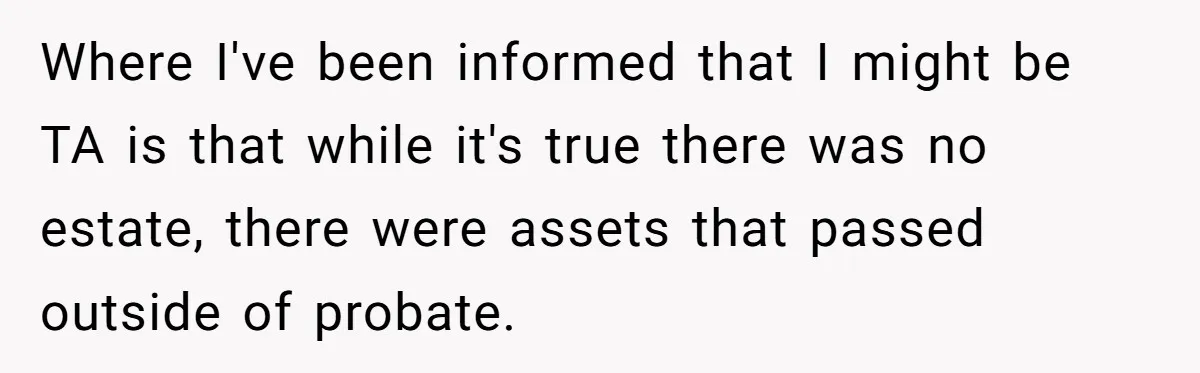 Where I've been informed that I might be TA is that while it's true there was no estate, there were assets that passed outside of probate.