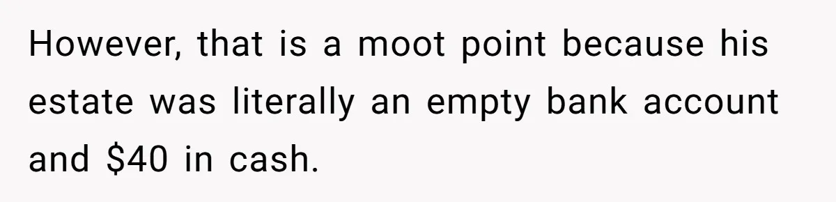 However, that is a moot point because his estate was literally an empty bank account and $40 in cash.