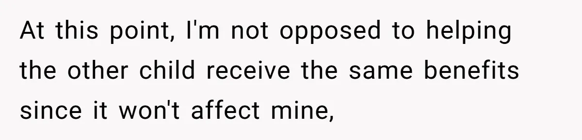 At this point, I'm not opposed to helping the other child receive the same benefits since it won't affect mine,