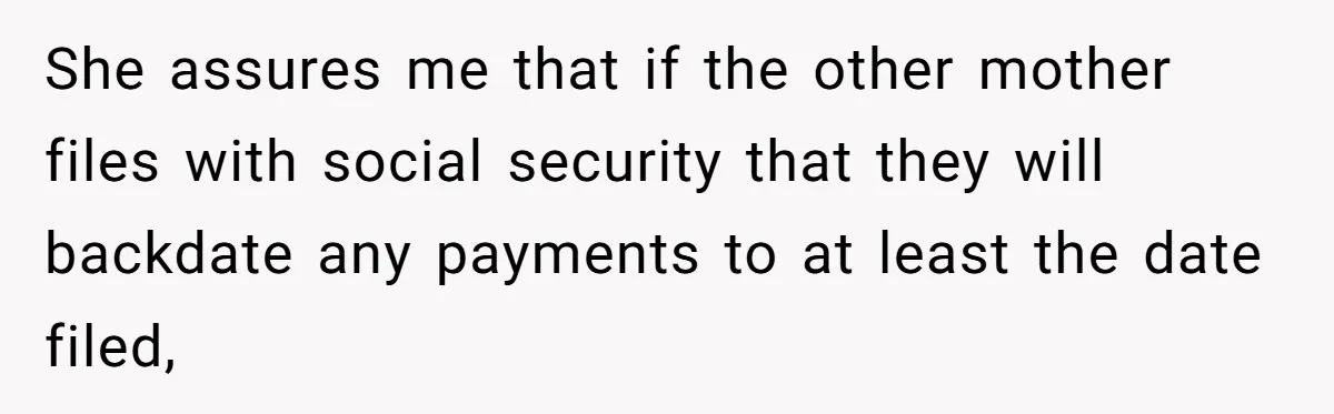 She assures me that if the other mother files with social security that they will backdate any payments to at least the date filed,