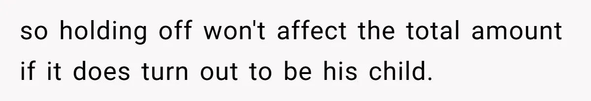 so holding off won't affect the total amount if it does turn out to be his child.
