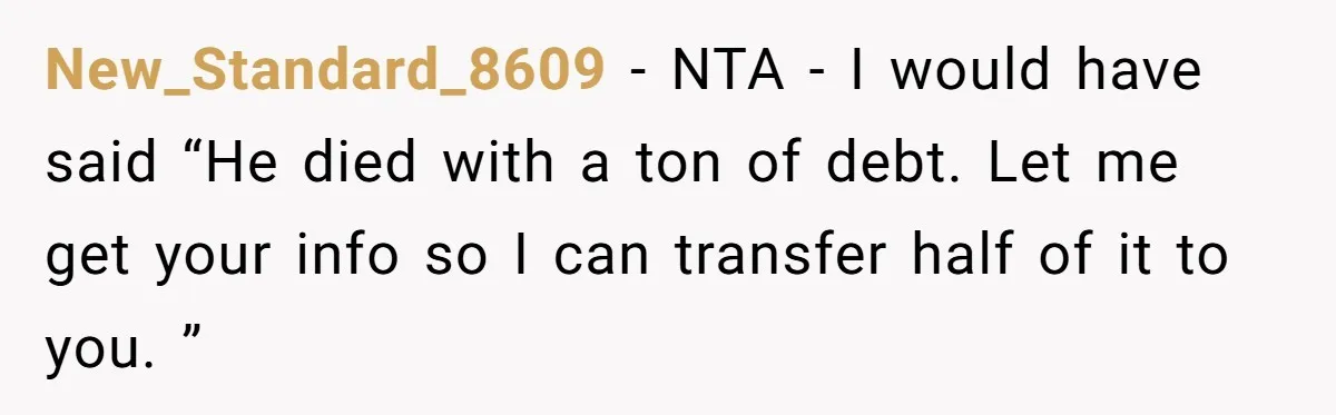 New_Standard_8609 − NTA - I would have said “He died with a ton of debt. Let me get your info so I can transfer half of it to you. ”