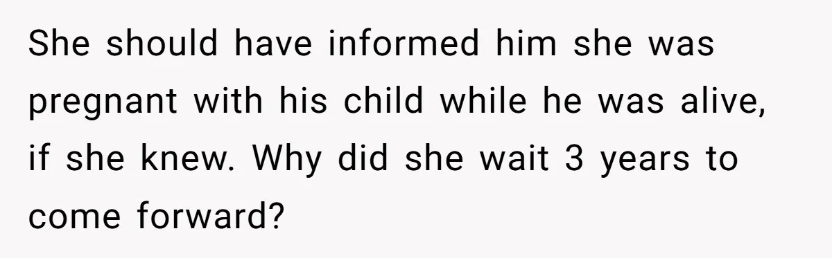 She should have informed him she was pregnant with his child while he was alive, if she knew. Why did she wait 3 years to come forward?