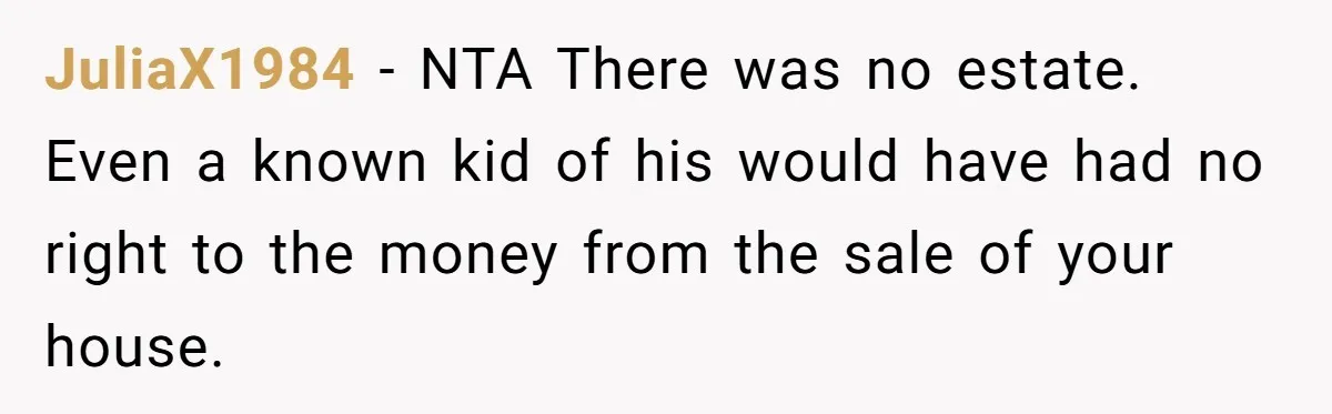 JuliaX1984 − NTA There was no estate. Even a known kid of his would have had no right to the money from the sale of your house.