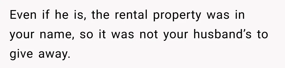 Even if he is, the rental property was in your name, so it was not your husband’s to give away.
