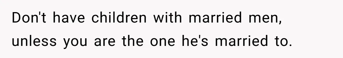 Don't have children with married men, unless you are the one he's married to.