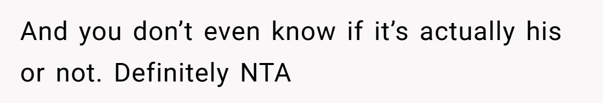 And you don’t even know if it’s actually his or not. Definitely NTA