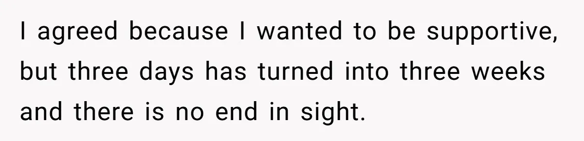 He Let His Girlfriend’s “Heartbroken” Friend Stay for a Few Days, Then Realized He’d Lost Control of His Own Home I agreed because I wanted to be supportive, but three days has turned into three weeks and there is no end in sight.