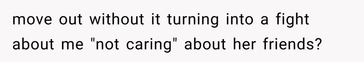 He Let His Girlfriend’s “Heartbroken” Friend Stay for a Few Days, Then Realized He’d Lost Control of His Own Home move out without it turning into a fight about me "not caring" about her friends?