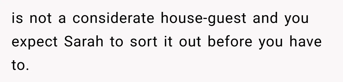 He Let His Girlfriend’s “Heartbroken” Friend Stay for a Few Days, Then Realized He’d Lost Control of His Own Home is not a considerate house-guest and you expect Sarah to sort it out before you have to.