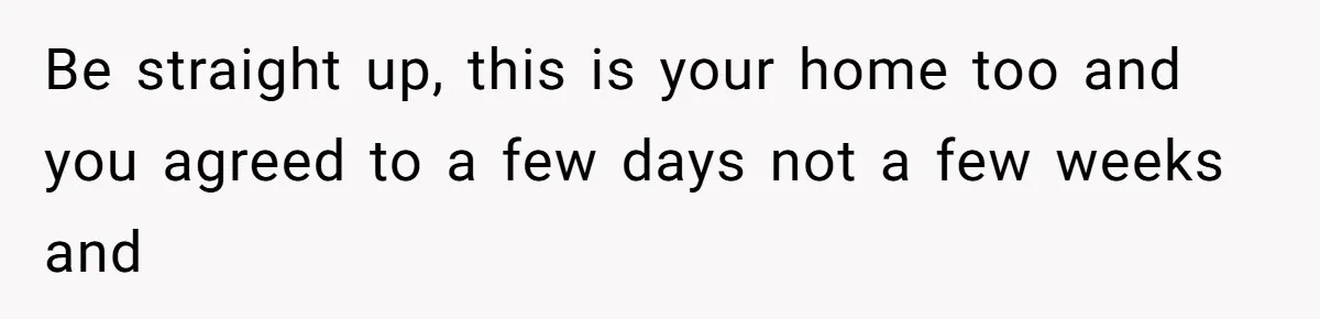 He Let His Girlfriend’s “Heartbroken” Friend Stay for a Few Days, Then Realized He’d Lost Control of His Own Home Be straight up, this is your home too and you agreed to a few days not a few weeks and
