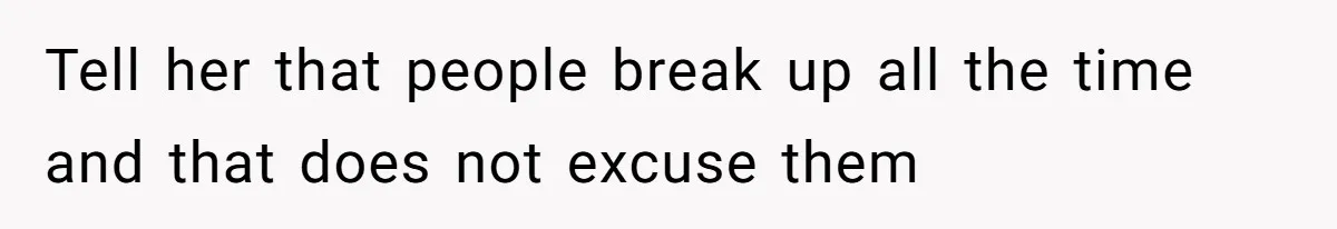 He Let His Girlfriend’s “Heartbroken” Friend Stay for a Few Days, Then Realized He’d Lost Control of His Own Home Tell her that people break up all the time and that does not excuse them