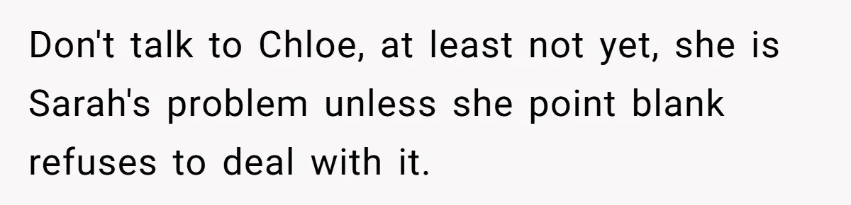 He Let His Girlfriend’s “Heartbroken” Friend Stay for a Few Days, Then Realized He’d Lost Control of His Own Home Don't talk to Chloe, at least not yet, she is Sarah's problem unless she point blank refuses to deal with it.