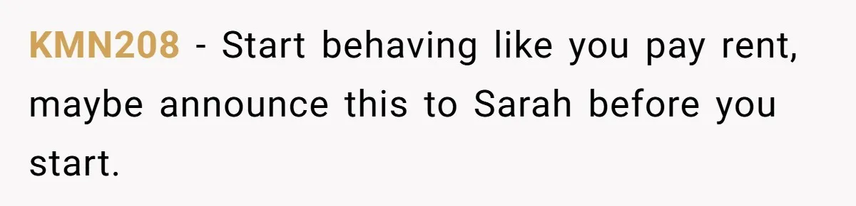 He Let His Girlfriend’s “Heartbroken” Friend Stay for a Few Days, Then Realized He’d Lost Control of His Own Home KMN208 − Start behaving like you pay rent, maybe announce this to Sarah before you start.