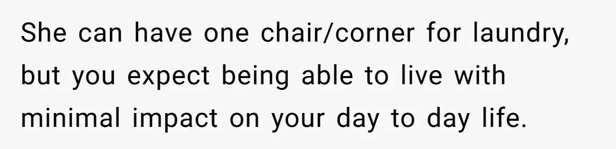 He Let His Girlfriend’s “Heartbroken” Friend Stay for a Few Days, Then Realized He’d Lost Control of His Own Home She can have one chair/corner for laundry, but you expect being able to live with minimal impact on your day to day life.
