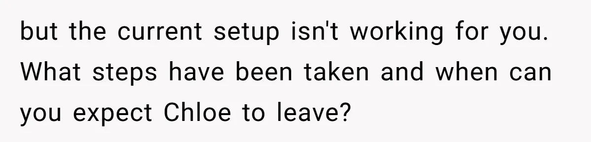 He Let His Girlfriend’s “Heartbroken” Friend Stay for a Few Days, Then Realized He’d Lost Control of His Own Home but the current setup isn't working for you. What steps have been taken and when can you expect Chloe to leave?