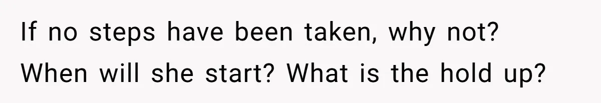 He Let His Girlfriend’s “Heartbroken” Friend Stay for a Few Days, Then Realized He’d Lost Control of His Own Home If no steps have been taken, why not? When will she start? What is the hold up?