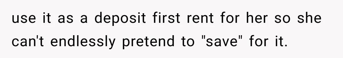 He Let His Girlfriend’s “Heartbroken” Friend Stay for a Few Days, Then Realized He’d Lost Control of His Own Home use it as a deposit first rent for her so she can't endlessly pretend to "save" for it.
