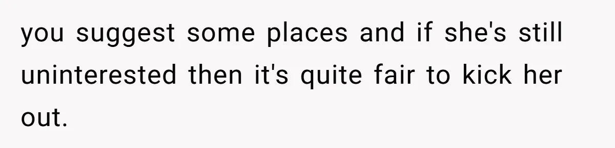 He Let His Girlfriend’s “Heartbroken” Friend Stay for a Few Days, Then Realized He’d Lost Control of His Own Home you suggest some places and if she's still uninterested then it's quite fair to kick her out.