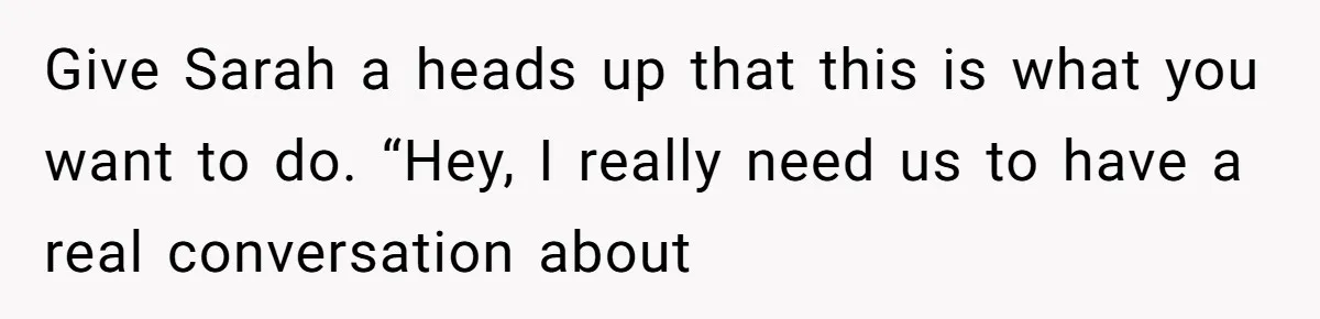 He Let His Girlfriend’s “Heartbroken” Friend Stay for a Few Days, Then Realized He’d Lost Control of His Own Home Give Sarah a heads up that this is what you want to do. “Hey, I really need us to have a real conversation about