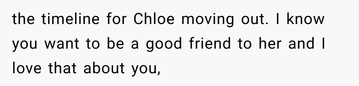 He Let His Girlfriend’s “Heartbroken” Friend Stay for a Few Days, Then Realized He’d Lost Control of His Own Home the timeline for Chloe moving out. I know you want to be a good friend to her and I love that about you,