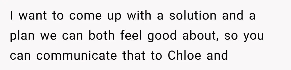 He Let His Girlfriend’s “Heartbroken” Friend Stay for a Few Days, Then Realized He’d Lost Control of His Own Home I want to come up with a solution and a plan we can both feel good about, so you can communicate that to Chloe and