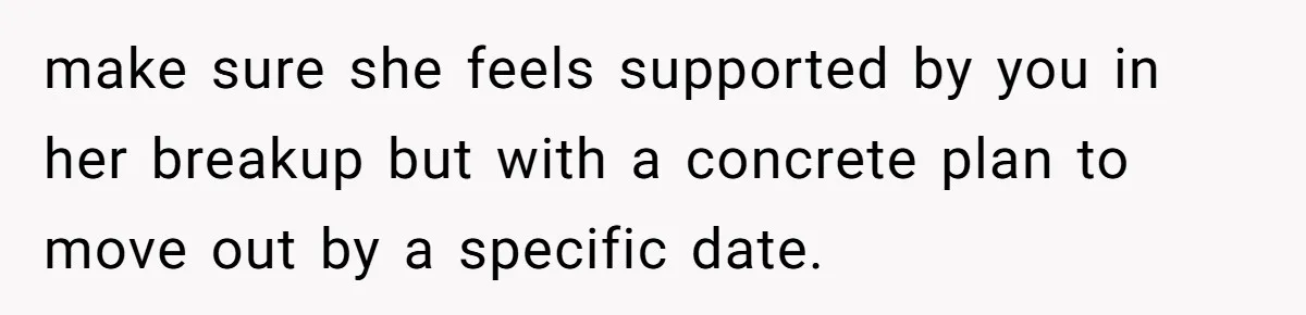 He Let His Girlfriend’s “Heartbroken” Friend Stay for a Few Days, Then Realized He’d Lost Control of His Own Home make sure she feels supported by you in her breakup but with a concrete plan to move out by a specific date.