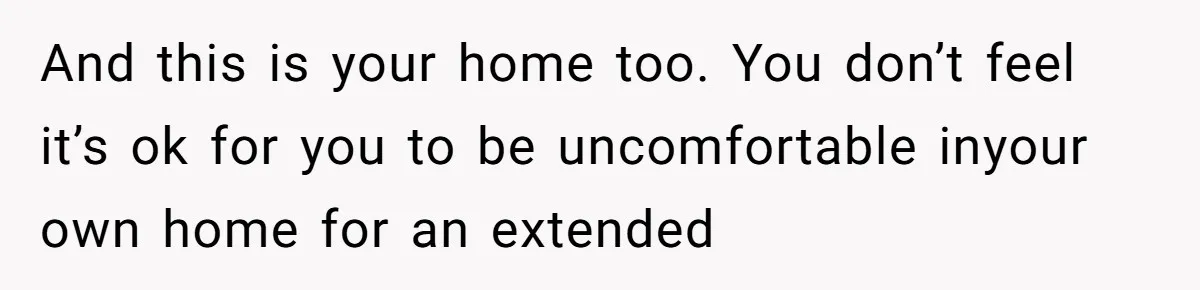 He Let His Girlfriend’s “Heartbroken” Friend Stay for a Few Days, Then Realized He’d Lost Control of His Own Home And this is your home too. You don’t feel it’s ok for you to be uncomfortable inyour own home for an extended