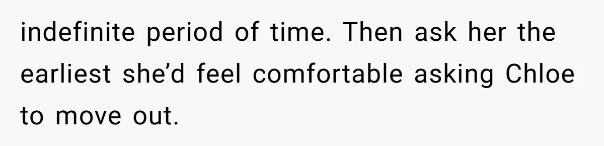 He Let His Girlfriend’s “Heartbroken” Friend Stay for a Few Days, Then Realized He’d Lost Control of His Own Home indefinite period of time. Then ask her the earliest she’d feel comfortable asking Chloe to move out.