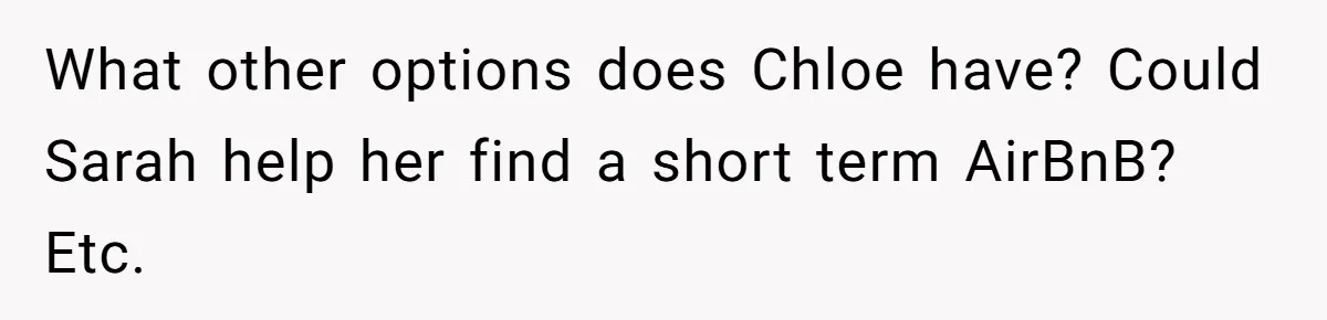 He Let His Girlfriend’s “Heartbroken” Friend Stay for a Few Days, Then Realized He’d Lost Control of His Own Home What other options does Chloe have? Could Sarah help her find a short term AirBnB? Etc.