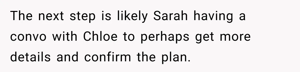 He Let His Girlfriend’s “Heartbroken” Friend Stay for a Few Days, Then Realized He’d Lost Control of His Own Home The next step is likely Sarah having a convo with Chloe to perhaps get more details and confirm the plan.